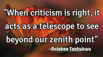 "When criticism is right, it acts as a telescope to see beyond our zenith point"