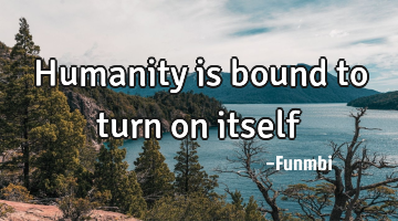 Humanity is bound to turn on itself