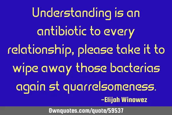 Understanding is an antibiotic to every relationship, please take it to wipe away those bacterias