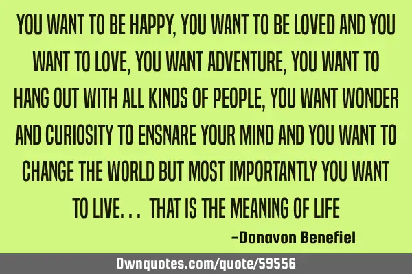You want to be happy, you want to be loved and you want to love, you want adventure, you want to
