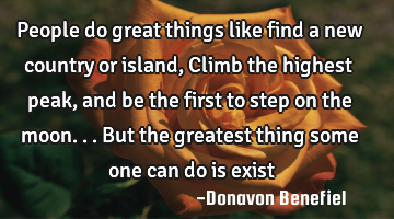 People do great things like find a new country or island, Climb the highest peak, and be the first