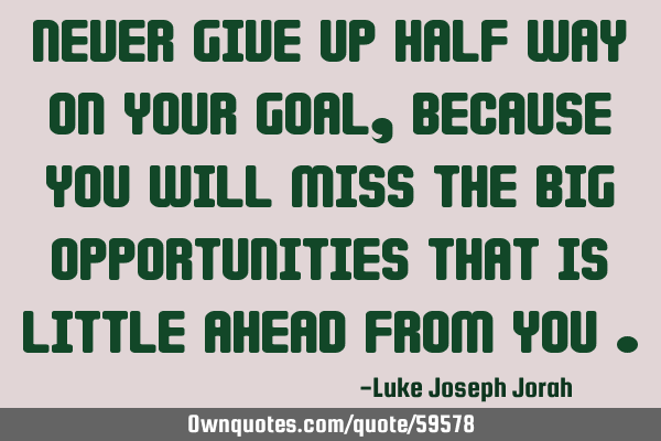 Never give up half way on your goal, because you will miss the big opportunities that is little