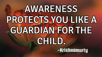 AWARENESS PROTECTS YOU LIKE A GUARDIAN FOR THE CHILD.