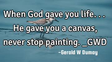 When God gave you life...He gave you a canvas, never stop painting._GWD