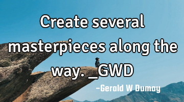 Create several masterpieces along the way._GWD