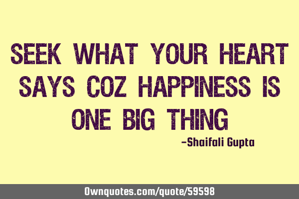Seek what your heart says coz happiness is one big