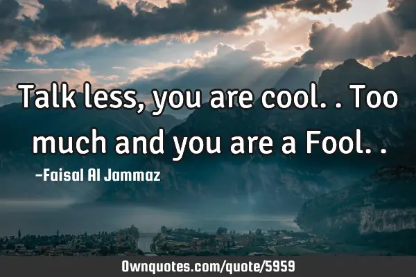 Talk less, you are cool.. Too much and you are a F