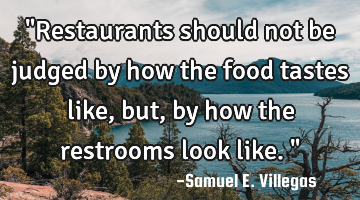 "Restaurants should not be judged by how the food tastes like, but, by how the restrooms look like.