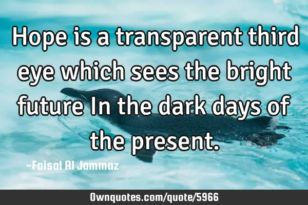 Hope is a transparent third eye which sees the bright future In the dark days of the