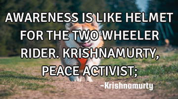 AWARENESS IS LIKE HELMET FOR THE TWO WHEELER RIDER. KRISHNAMURTY, PEACE ACTIVIST;