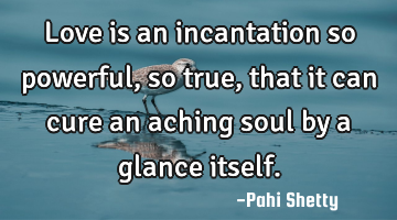 Love is an incantation so powerful, so true, that it can cure an aching soul by a glance itself.