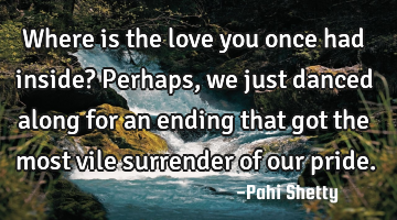 Where is the love you once had inside? Perhaps, we just danced along for an ending that got the