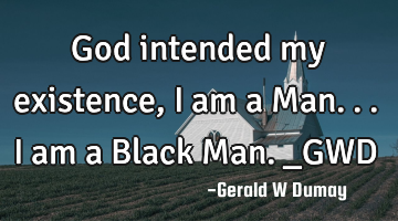 God intended my existence, i am a Man...i am a Black Man._GWD
