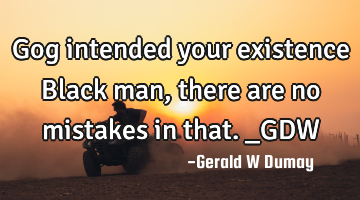 Gog intended your existence Black man, there are no mistakes in that._GDW