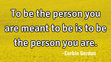 To be the person you are meant to be is to be the person you are.