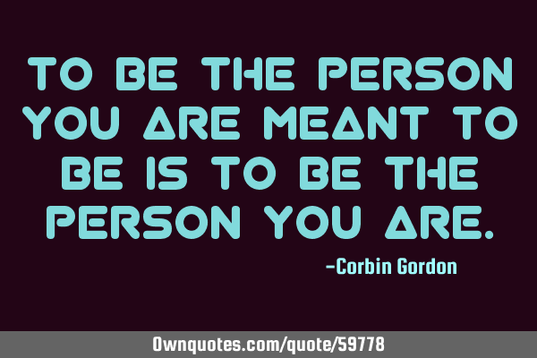 To be the person you are meant to be is to be the person you