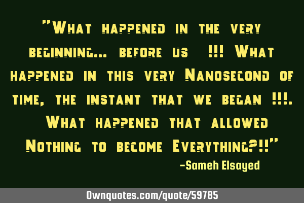 "What happened in the very beginning… before us  !!! What happened in this very Nanosecond of