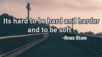 Its hard to be hard and harder and to be soft .