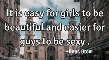 It is easy for girls to be beautiful and easier for guys to be sexy .
