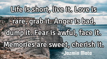 Life is short, live it. Love is rare, grab it. Anger is bad, dump it. Fear is awful, face it. M