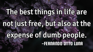 The best things in life are not just free, but also at the expense of dumb people.