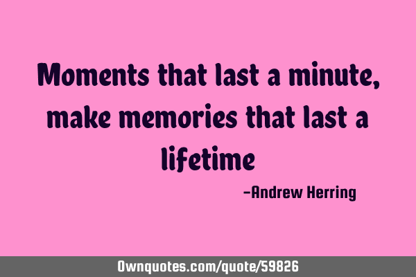 Moments that last a minute, make memories that last a
