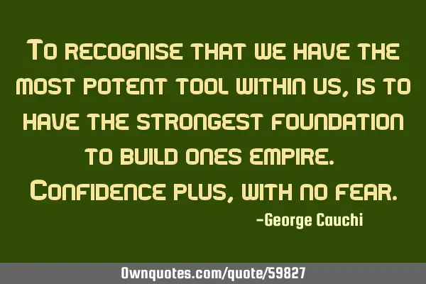 To recognise that we have the most potent tool within us, is to have the strongest foundation to
