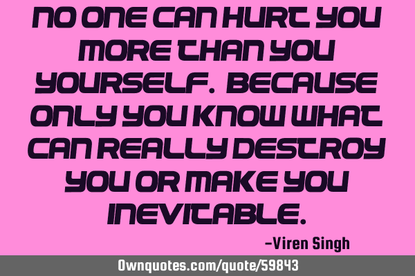 No one can hurt you more than you yourself. Because only you know what can really destroy you or