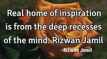 Real home of inspiration is from the deep recesses of the mind. Rizwan Jamil