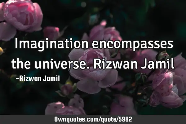 Imagination encompasses the universe. Rizwan J