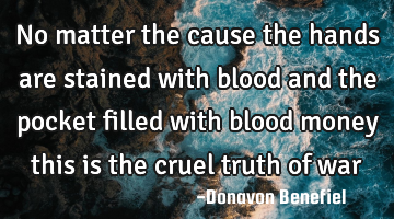 No matter the cause the hands are stained with blood and the pocket filled with blood money this is