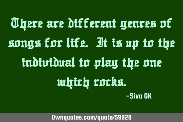 There are different genres of songs for life. It is up to the individual to play the one which