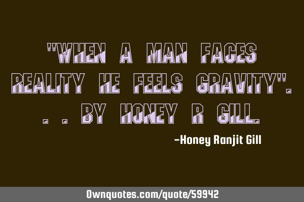 "When a Man Faces Reality He Feels Gravity"...By Honey R G