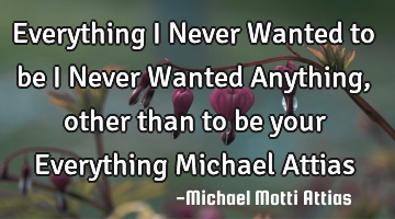Everything I Never Wanted to be I Never Wanted Anything, other than to be your Everything Michael A