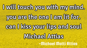 I will touch you with my mind. you are the one I am lit for. can I kiss your lips and soul Michael A