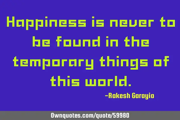Happiness is never to be found in the temporary things of this