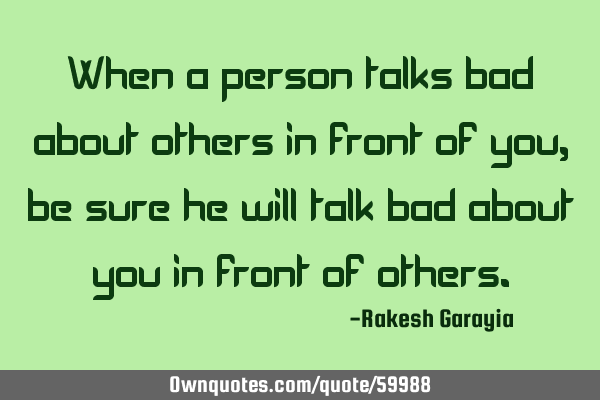 When a person talks bad about others in front of you, be sure he will talk bad about you in front