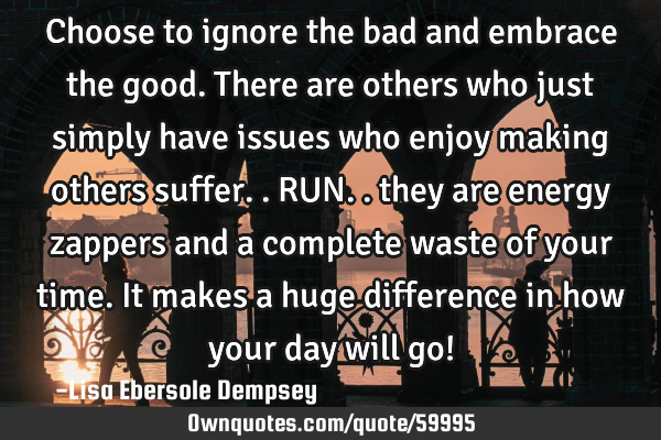 Choose to ignore the bad and embrace the good. There are others who just simply have issues who