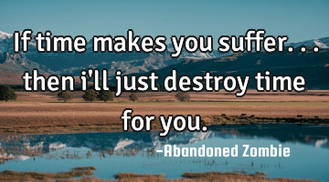 If time makes you suffer... then i