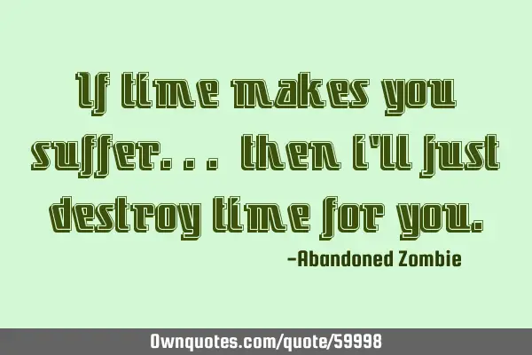 If time makes you suffer... then i