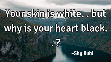 Your skin is white.. but why is your heart black..?