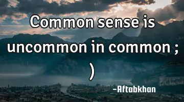 Common sense is uncommon in common ; )