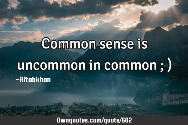 Common sense is uncommon in common ; )