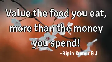 Value the food you eat, more than the money you spend!
