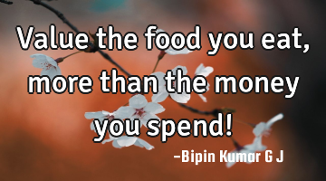 Value the food you eat, more than the money you spend!