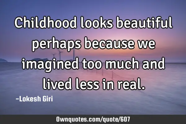 Childhood looks beautiful perhaps because we imagined too much and lived less in