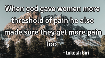 when god gave women more threshold of pain he also made sure they get more pain