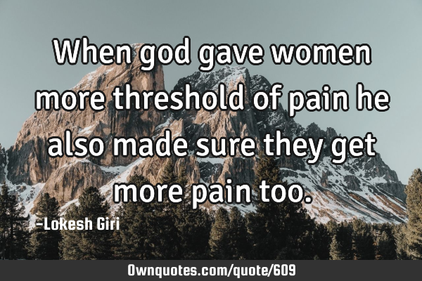When god gave women more threshold of pain he also made sure they get more pain