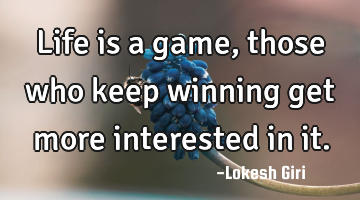 Life is a game, those who keep winning get more interested in