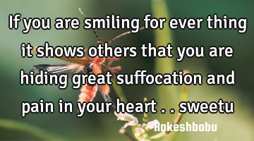 If you are smiling for ever thing it shows others that you are hiding great suffocation and pain in